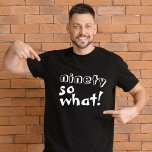 Funny Ninety so what Quote 90th Birthday  T-Shirt<br><div class="desc">Funny Ninety so what Inspirational Quote 90th Birthday T-Shirt. This t-shirt is perfect for someone celebrating the 90th birthday. It comes with a funny and inspirational quote 90 so what in modern white typography, and is ideal for a person with a sense of humour. Great as a funny birthday gift...</div>