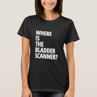 Funny nurse sayings "Where is the bladder scanner" T-Shirt