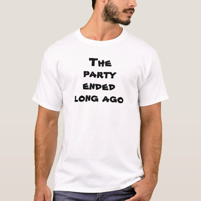 Funny Party Ended Long Ago Quote T-Shirt (Front)