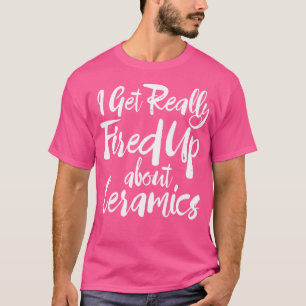 Funny Pottery I Get Really Fired About Ceramics T-Shirt