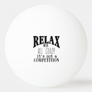 Funny Relax We're All Crazy Not Competition Ping Pong Ball