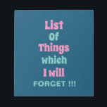 Funny Reminder for Forgetful People Don't Forget Notepad<br><div class="desc">Funny Reminder for Forgetful People Don't Forget Notepad with a funny reminder quote - List Of Things which I will FORGET !!! Hey there, forgetful friend! Time for a scribbly reminder to never forget your ultimate memory booster: the notepad! It's like a brain extension, capturing all your brilliant ideas, to-do...</div>