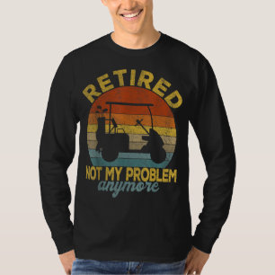Funny Retired Not My Problem Anymore Golf Retired  T-Shirt