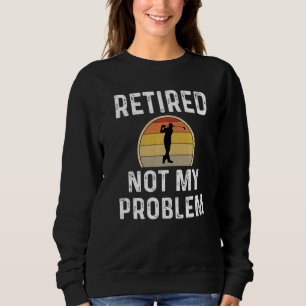 Funny Retirement Retired Not My Problem Golfer Gol Sweatshirt