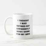 Funny Retirement Retiree Humour Husband Wife Coffee Mug<br><div class="desc">A funny saying for retired married couples - I Thought I Was Retired But Apparently Now I Work for My Wife. Great gag gift for Father's Day.</div>