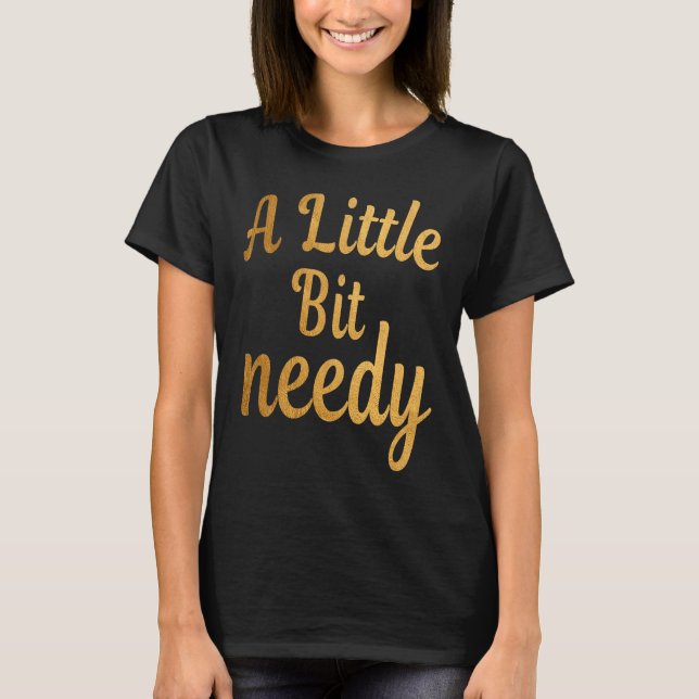 Funny Sarcastic  A Little Bit needy T  tees (Front)
