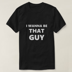 Funny Saying I Wanna Be That Guy Humour Humourous T-Shirt