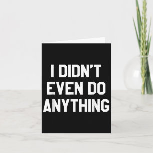 Funny Shirt With Words - I Didn't Even Do Anything Card