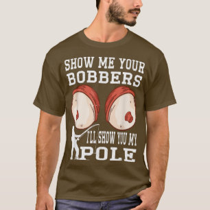 Funny Show Me Your Bobbers I'll Show You My Pole F T-Shirt