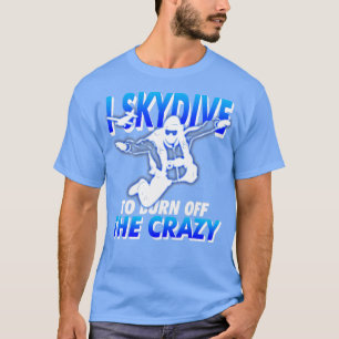 Funny SkyDiving I Skydive To Burn Off the Crazy T-Shirt