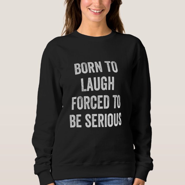 Funny Statement Born to Laugh Forced to Be Serious Sweatshirt (Front)