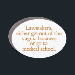 Funny Texas Abortion Laws Pro Choice Women Quote Car Magnet<br><div class="desc">Lawmakers,  either get out of the vagina business or go to medical school. A funny pro choice quote from Wendy Davis about keeping abortion legal and accessible in Texas. Women's healthcare is a basic human right. Prochoice humour car magnet for an OBGYN or gynaecologist who supports women's rights.</div>