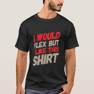Funny Text I Want to Flex I Would Flex But I Like T-Shirt