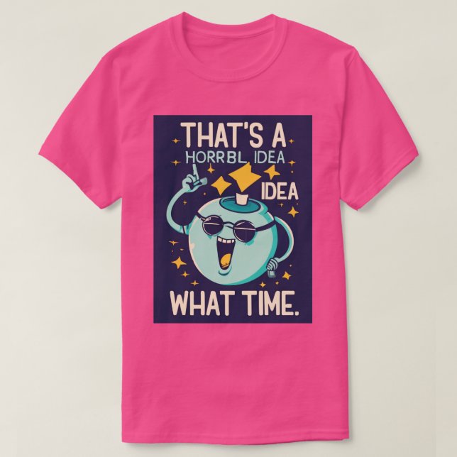 Funny Thats A Horrible Idea What Time Sarcasm T-Shirt (Design Front)