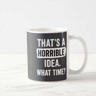 Funny That's A Horrible Idea What Time_ Sarcastic Coffee Mug