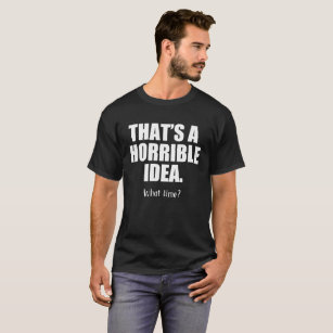 Funny That's a Horrible Idea, What Time T-Shirt