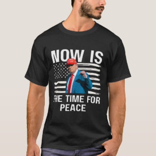 Funny Trump Saying Now Is The Time For Peace 4  T-Shirt
