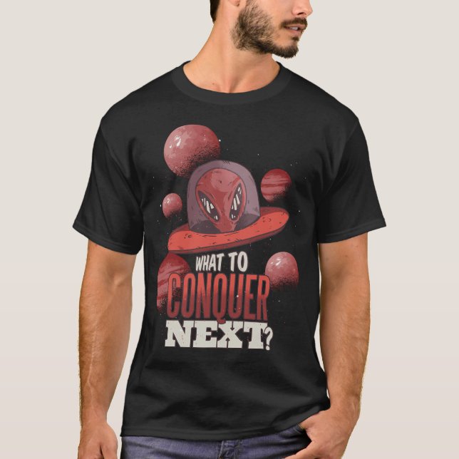 Funny Ufo Alien What To Conquer Next Design Perfec T-Shirt (Front)