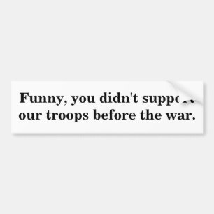 Funny, you didn't support our troops before the... bumper sticker
