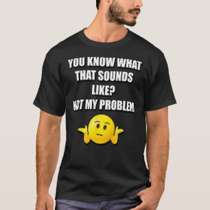 FUNNY YOU KNOW WHAT THAT SOUNDS LIKE NOT MY PROBLE T-Shirt
