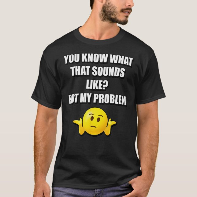 FUNNY YOU KNOW WHAT THAT SOUNDS LIKE NOT MY PROBLE T-Shirt (Front)