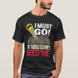 Gamer I must Go The Video Games need me T Shirt