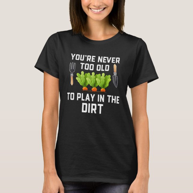 Garden and Planting  You re Never Too Old Play in  T-Shirt (Front)
