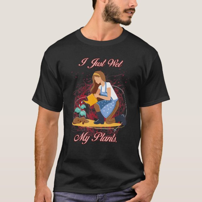 Gardener I Just Wet My Plants Sarcastic Joke T-Shirt (Front)