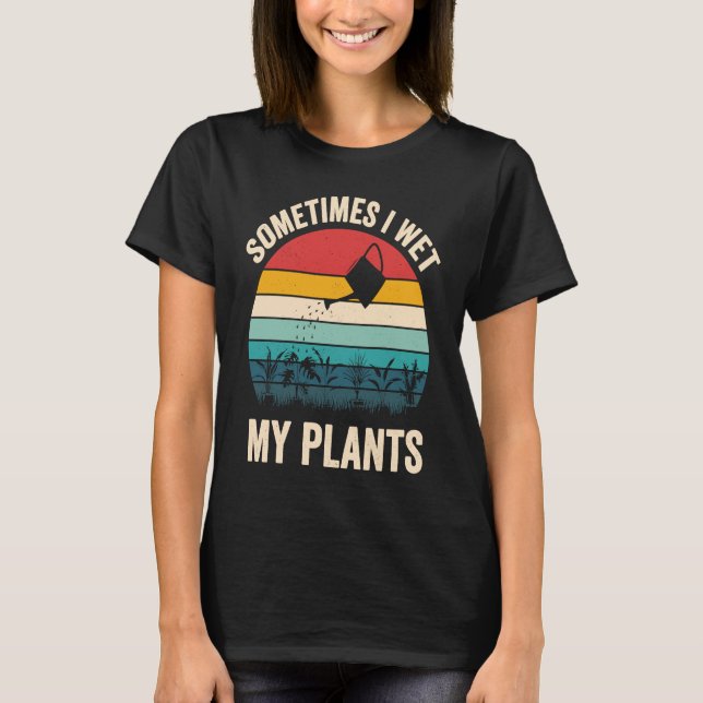 Gardeners Saying Sometimes I Wet My Plants T-Shirt (Front)