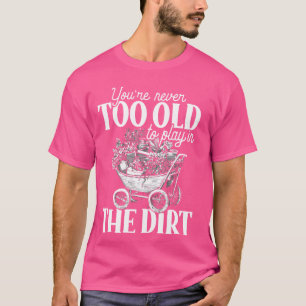 Gardening You're Never Too Old To Play In The Dirt T-Shirt