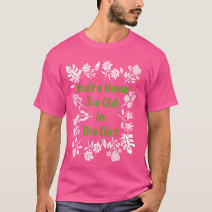 Gardening You're Never Too Old To Play In The Dirt T-Shirt