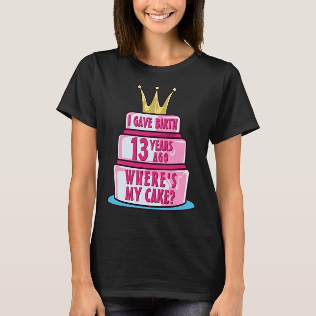 Gave Birth 13 Years Ago Where's My Cake 13th Bday T-Shirt (Front)