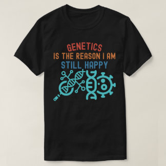 Genetics Is the Reason I Am Still Happy T-Shirt