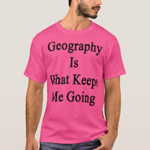 Geography Is What Keeps Me Going  T-Shirt