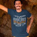 Geologist Never Dreamed Funny Geology T-Shirt<br><div class="desc">I never dreamed I'd be a super sexy Geologist but here i am killin' it.</div>