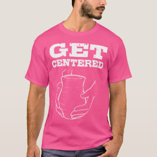 Get Centered For Pottery Makers Potters And Cerami T-Shirt