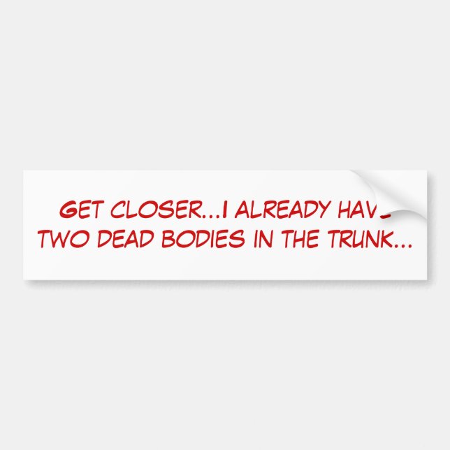 Get closer...I already have two dead bodies in ... Bumper Sticker (Front)