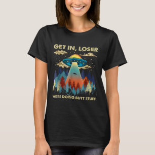 Get In Loser Alien Ufo Funny Were Doing Butt Stuff T-Shirt