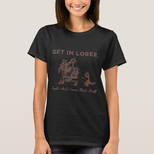 Get In Loser Trouble Aint Gonna Make Itself Funny  T-Shirt (Front)