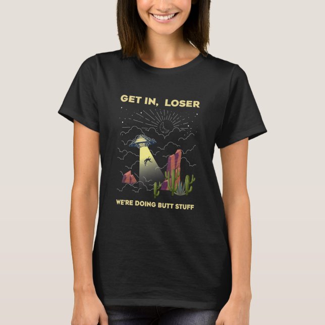 Get in, loser we are doing butt stuff UFO T-Shirt (Front)
