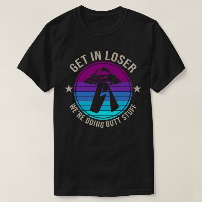 Get In Loser Were Doing Butt Stuff  Abduction T-Shirt (Design Front)