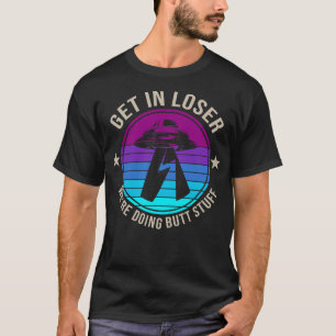 Get In Loser Were Doing Butt Stuff Abduction T-Shirt