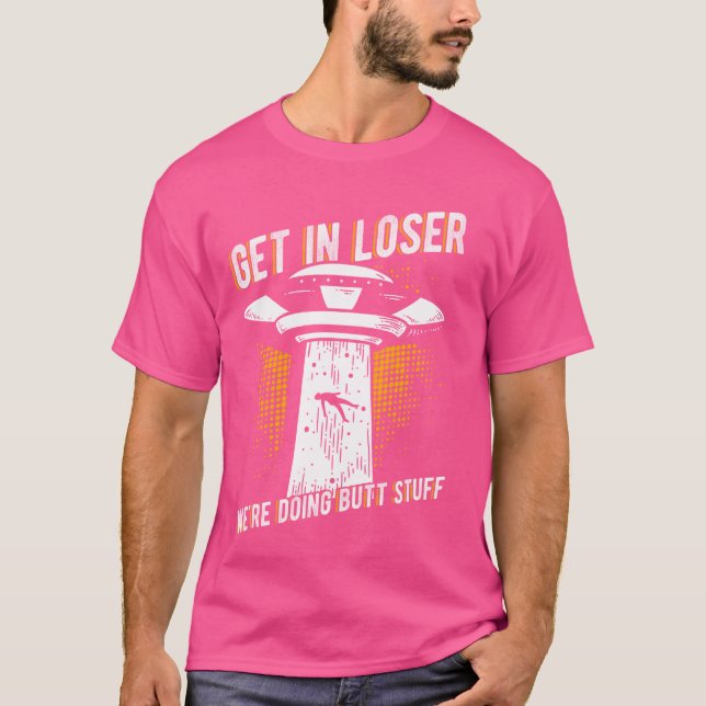 GET IN LOSER WE'RE DOING BUTT STUFF Alien Abductio T-Shirt (Front)