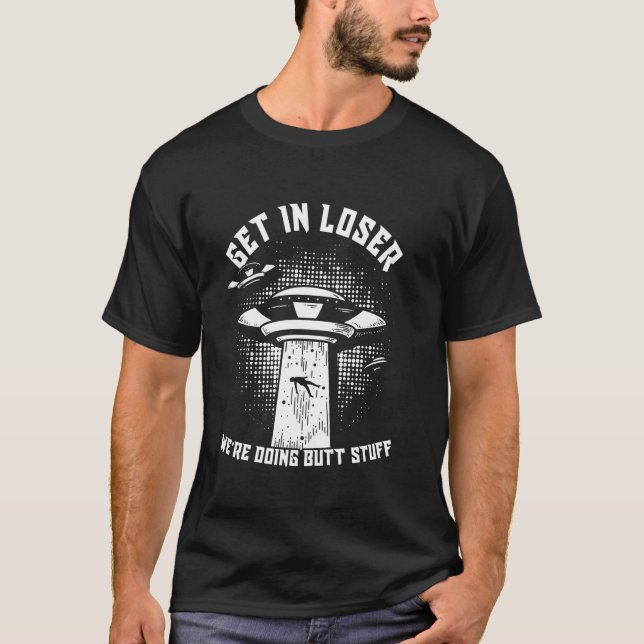 GET IN LOSER WE'RE DOING BUTT STUFF Alien Abductio T-Shirt (Front)