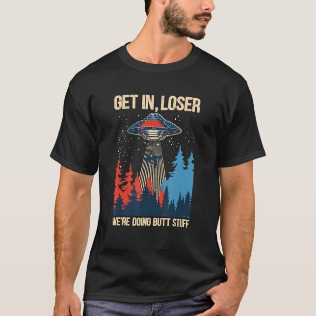 Get In Loser We're Doing Butt Stuff Alien Abductio T-Shirt (Front)