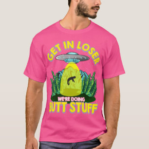 Get In Loser We'Re Doing Butt Stuff Funny Ufo Pun T-Shirt