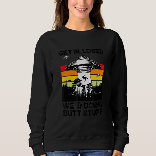 Get In Loser We're Doing Butt Stuff Sarcastic Ufo  Sweatshirt (Front)