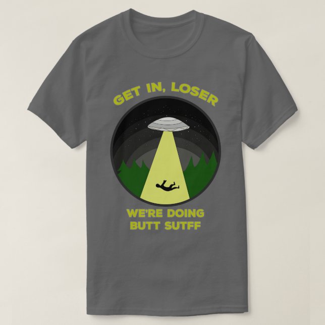 Get In Loser Were Doing Butt Stuff T-Shirt (Design Front)