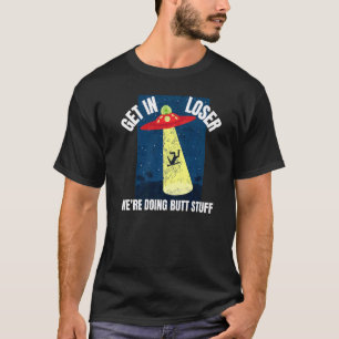 Get In Loser We're Doing Butt Stuff Ufo Believers T-Shirt