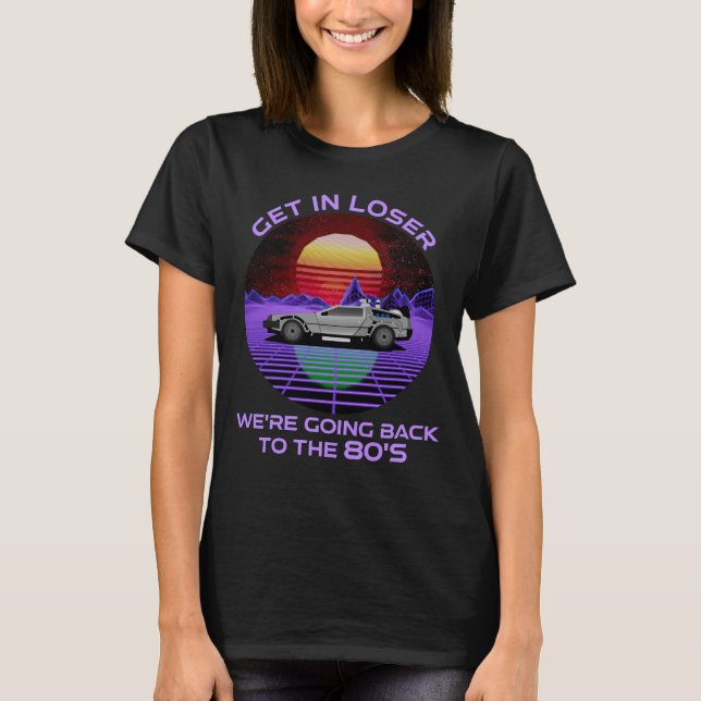 Get In Loser, We're Going Back To The 80's Funny T-Shirt (Front)